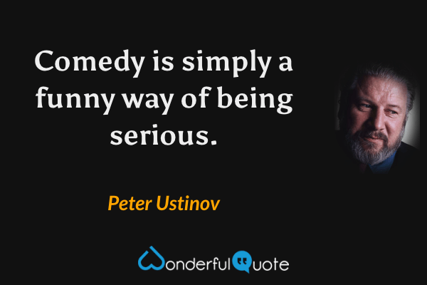 Comedy is simply a funny way of being serious. - Peter Ustinov quote.