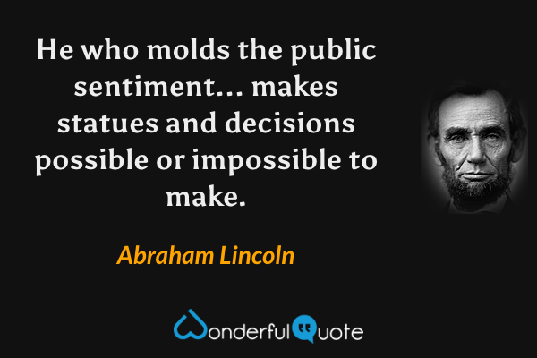 He who molds the public sentiment... makes statues and decisions possible or impossible to make. - Abraham Lincoln quote.