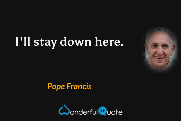 I'll stay down here. - Pope Francis quote.