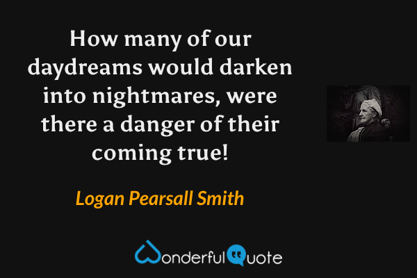 How many of our daydreams would darken into nightmares, were there a danger of their coming true! - Logan Pearsall Smith quote.