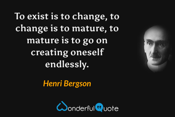 To exist is to change, to change is to mature, to mature is to go on creating oneself endlessly. - Henri Bergson quote.