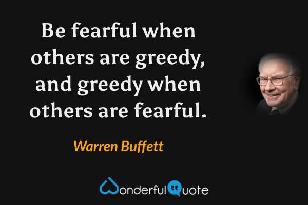 Be fearful when others are greedy, and greedy when others are fearful. - Warren Buffett quote.