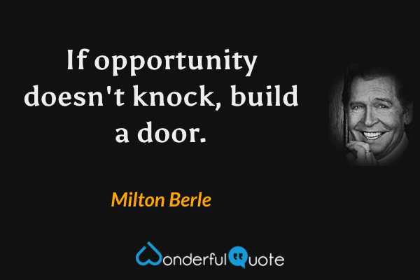 If opportunity doesn't knock, build a door. - Milton Berle quote.
