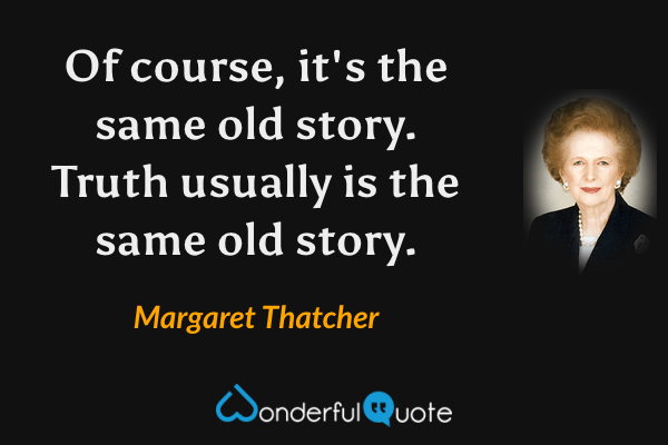 Of course, it's the same old story. Truth usually is the same old story. - Margaret Thatcher quote.