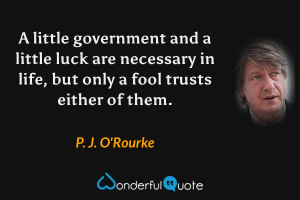 A little government and a little luck are necessary in life, but only a fool trusts either of them. - P. J. O'Rourke quote.