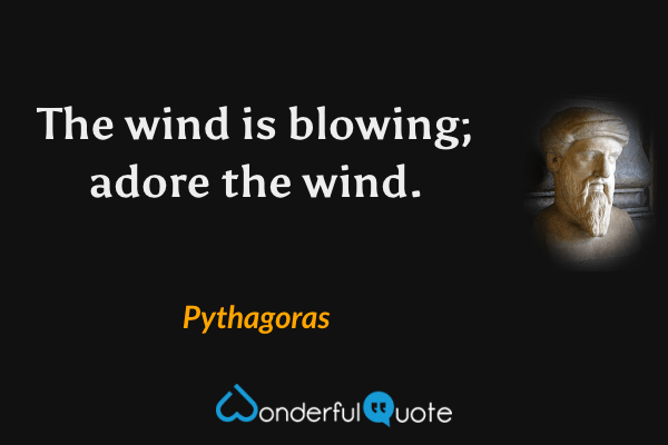 The wind is blowing; adore the wind. - Pythagoras quote.