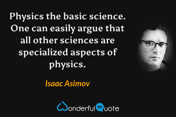 Physics the basic science. One can easily argue that all other sciences are specialized aspects of physics. - Isaac Asimov quote.