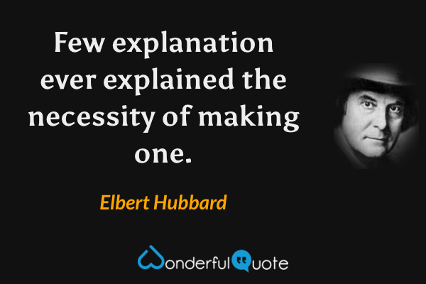 Few explanation ever explained the necessity of making one. - Elbert Hubbard quote.