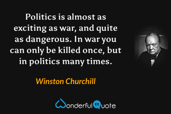 Politics is almost as exciting as war, and quite as dangerous. In war you can only be killed once, but in politics many times. - Winston Churchill quote.