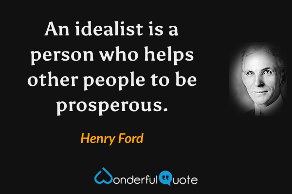An idealist is a person who helps other people to be prosperous. - Henry Ford quote.