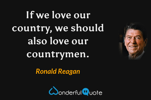 If we love our country, we should also love our countrymen. - Ronald Reagan quote.