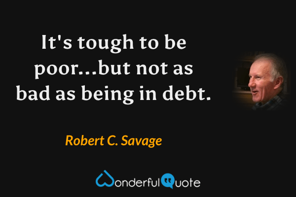 It's tough to be poor...but not as bad as being in debt. - Robert C. Savage quote.