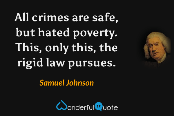 All crimes are safe, but hated poverty. This, only this, the rigid law pursues. - Samuel Johnson quote.