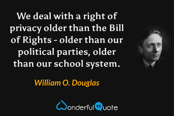 We deal with a right of privacy older than the Bill of Rights - older than our political parties, older than our school system. - William O. Douglas quote.