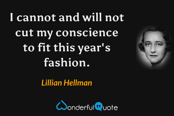 I cannot and will not cut my conscience to fit this year's fashion. - Lillian Hellman quote.