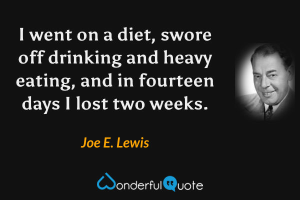 I went on a diet, swore off drinking and heavy eating, and in fourteen days I lost two weeks. - Joe E. Lewis quote.