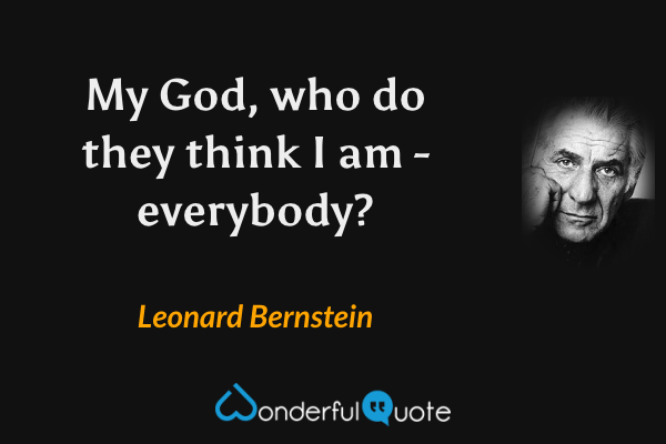 My God, who do they think I am - everybody? - Leonard Bernstein quote.