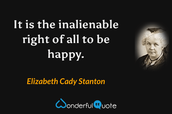 It is the inalienable right of all to be happy. - Elizabeth Cady Stanton quote.