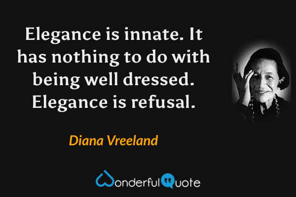 Elegance is innate. It has nothing to do with being well dressed. Elegance is refusal. - Diana Vreeland quote.