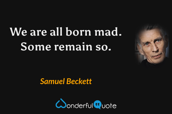 We are all born mad. Some remain so. - Samuel Beckett quote.