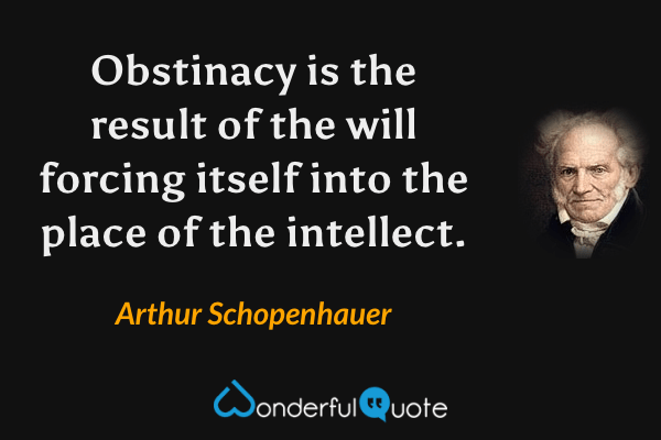 Obstinacy is the result of the will forcing itself into the place of the intellect. - Arthur Schopenhauer quote.