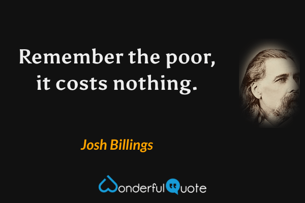 Remember the poor, it costs nothing. - Josh Billings quote.