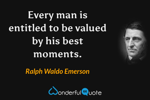 Every man is entitled to be valued by his best moments. - Ralph Waldo Emerson quote.