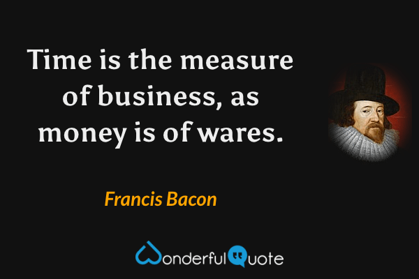Time is the measure of business, as money is of wares. - Francis Bacon quote.