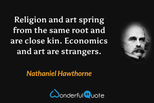 Religion and art spring from the same root and are close kin. Economics and art are strangers. - Nathaniel Hawthorne quote.