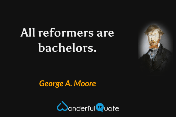 All reformers are bachelors. - George A. Moore quote.