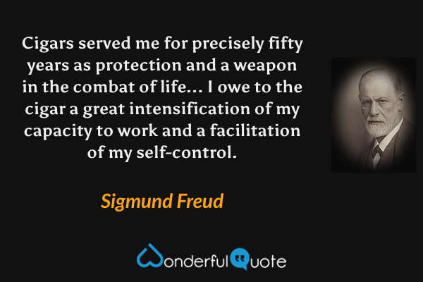 Cigars served me for precisely fifty years as protection and a weapon in the combat of life... I owe to the cigar a great intensification of my capacity to work and a facilitation of my self-control. - Sigmund Freud quote.
