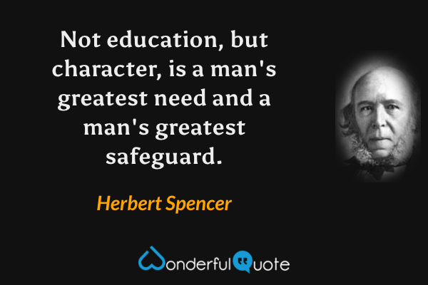 Not education, but character, is a man's greatest need and a man's greatest safeguard. - Herbert Spencer quote.