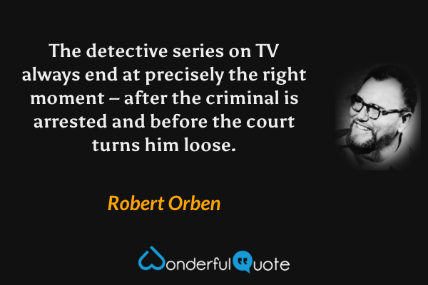 The detective series on TV always end at precisely the right moment – after the criminal is arrested and before the court turns him loose. - Robert Orben quote.