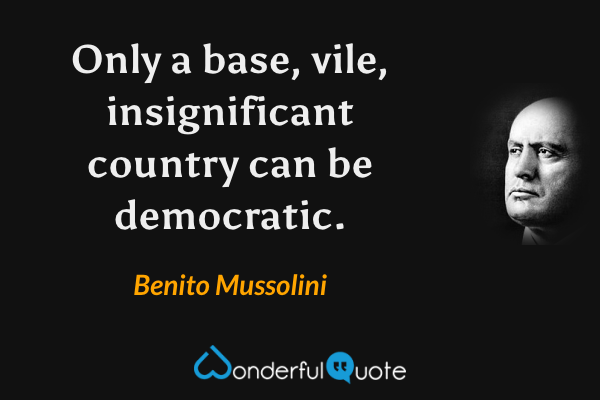 Only a base, vile, insignificant country can be democratic. - Benito Mussolini quote.