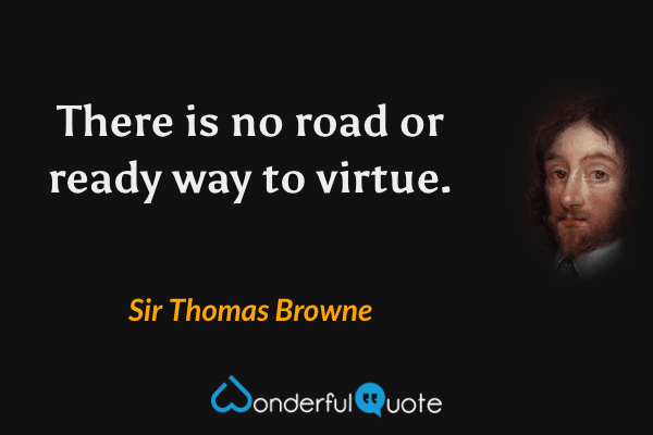 There is no road or ready way to virtue. - Sir Thomas Browne quote.