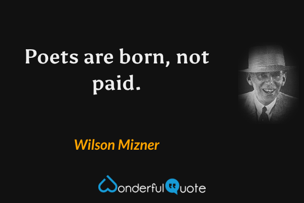 Poets are born, not paid. - Wilson Mizner quote.