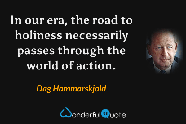 In our era, the road to holiness necessarily passes through the world of action. - Dag Hammarskjold quote.
