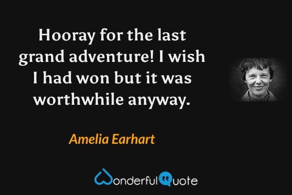 Hooray for the last grand adventure!  I wish I had won but it was worthwhile anyway. - Amelia Earhart quote.