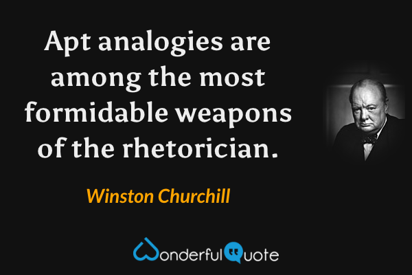 Apt analogies are among the most formidable weapons of the rhetorician. - Winston Churchill quote.