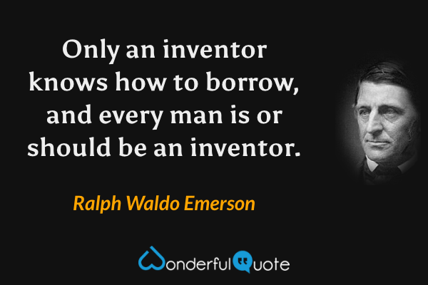 Only an inventor knows how to borrow, and every man is or should be an inventor. - Ralph Waldo Emerson quote.
