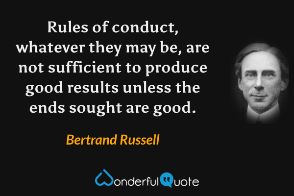 Rules of conduct, whatever they may be, are not sufficient to produce good results unless the ends sought are good. - Bertrand Russell quote.