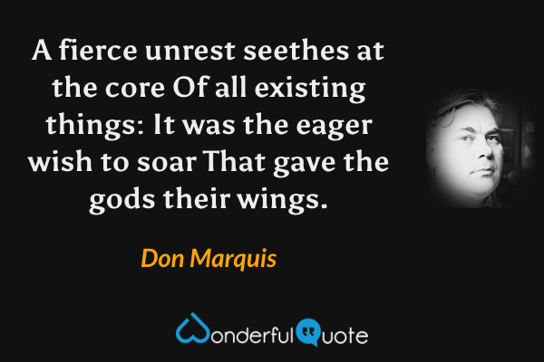 A fierce unrest seethes at the core
Of all existing things:
It was the eager wish to soar
That gave the gods their wings. - Don Marquis quote.