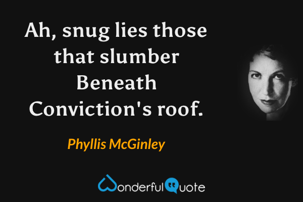 Ah, snug lies those that slumber
Beneath Conviction's roof. - Phyllis McGinley quote.
