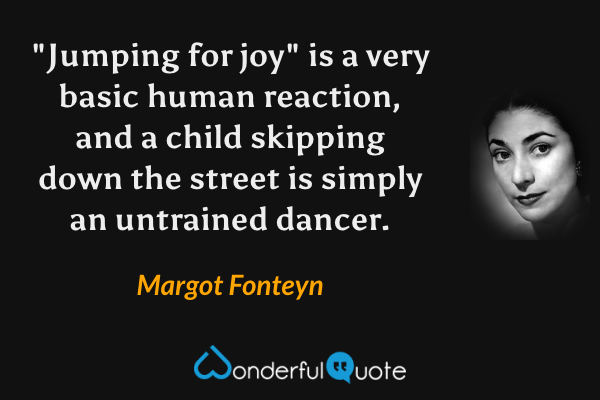 "Jumping for joy" is a very basic human reaction, and a child skipping down the street is simply an untrained dancer. - Margot Fonteyn quote.