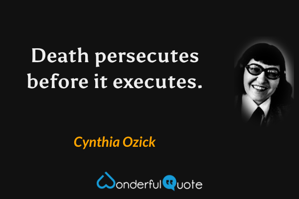 Death persecutes before it executes. - Cynthia Ozick quote.