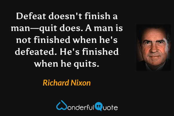 Defeat doesn't finish a man—quit does. A man is not finished when he's defeated. He's finished when he quits. - Richard Nixon quote.