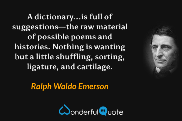 A dictionary...is full of suggestions—the raw material of possible poems and histories.  Nothing is wanting but a little shuffling, sorting, ligature, and cartilage. - Ralph Waldo Emerson quote.