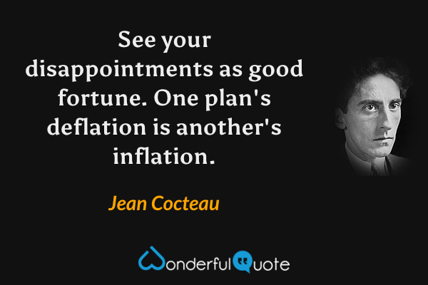 See your disappointments as good fortune.  One plan's deflation is another's inflation. - Jean Cocteau quote.
