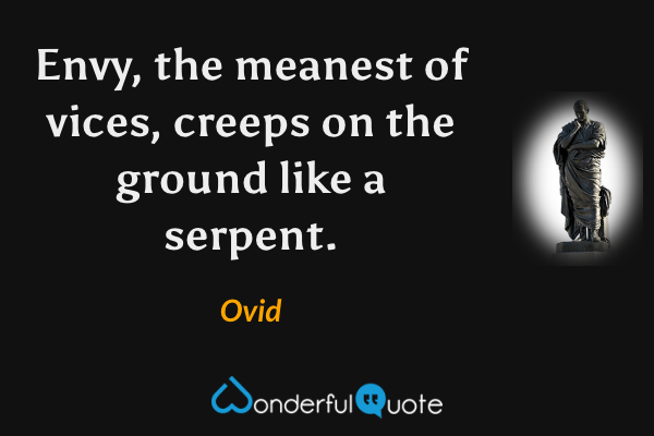 Envy, the meanest of vices, creeps on the ground like a serpent. - Ovid quote.