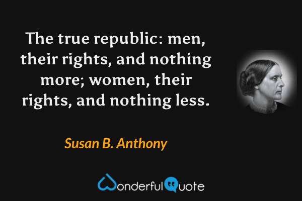 The true republic: men, their rights, and nothing more; women, their rights, and nothing less. - Susan B. Anthony quote.